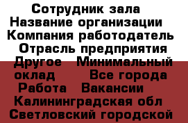 Сотрудник зала › Название организации ­ Компания-работодатель › Отрасль предприятия ­ Другое › Минимальный оклад ­ 1 - Все города Работа » Вакансии   . Калининградская обл.,Светловский городской округ 